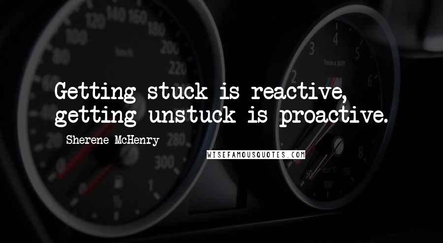 Sherene McHenry Quotes: Getting stuck is reactive, getting unstuck is proactive.