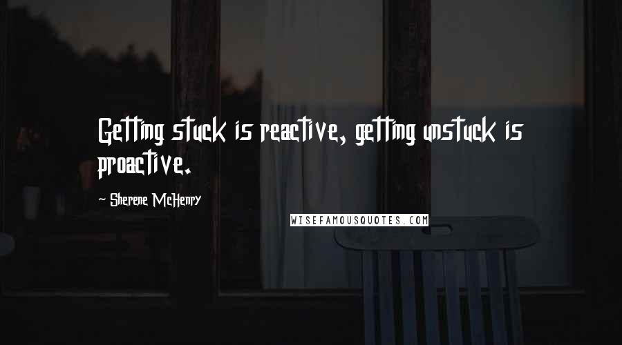 Sherene McHenry Quotes: Getting stuck is reactive, getting unstuck is proactive.