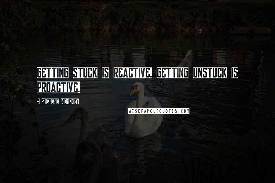 Sherene McHenry Quotes: Getting stuck is reactive, getting unstuck is proactive.