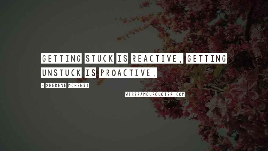 Sherene McHenry Quotes: Getting stuck is reactive, getting unstuck is proactive.