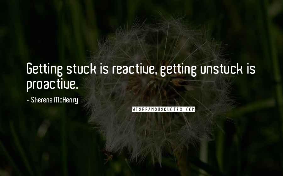 Sherene McHenry Quotes: Getting stuck is reactive, getting unstuck is proactive.