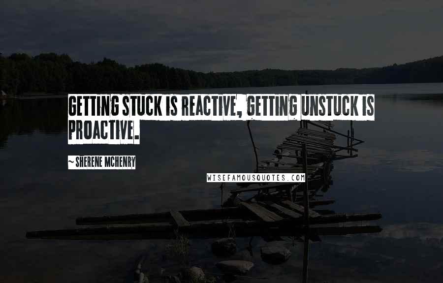 Sherene McHenry Quotes: Getting stuck is reactive, getting unstuck is proactive.