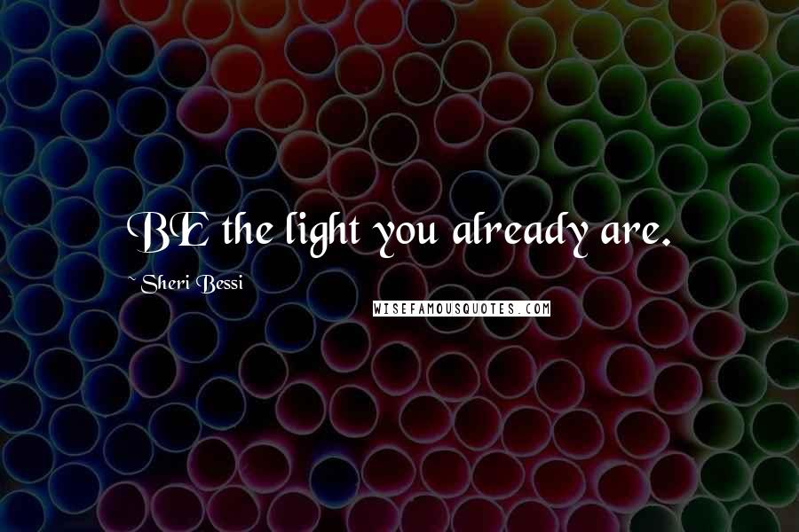 Sheri Bessi Quotes: BE the light you already are.