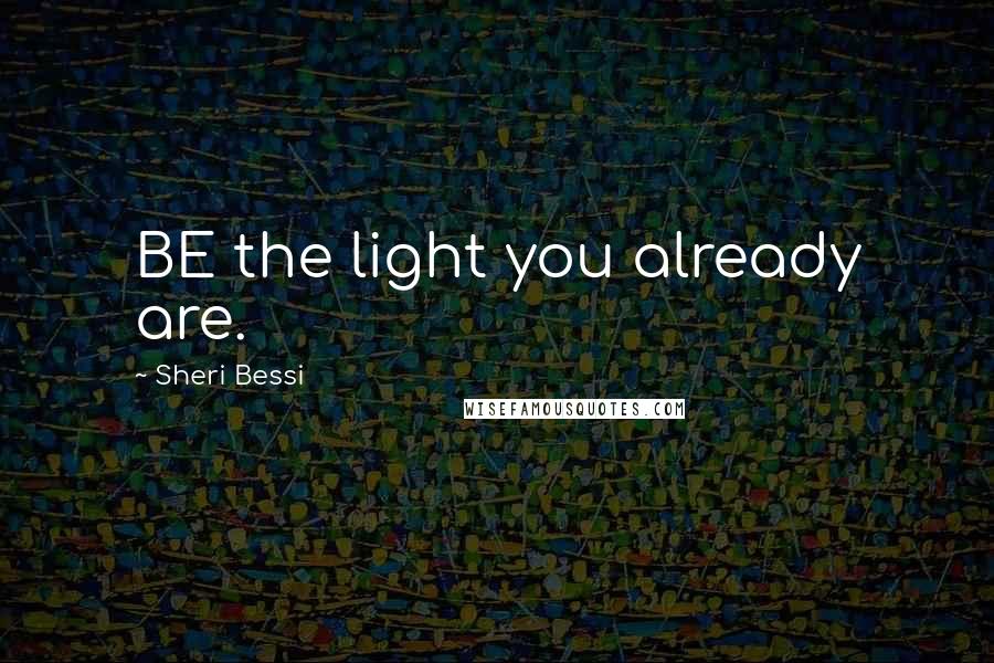 Sheri Bessi Quotes: BE the light you already are.