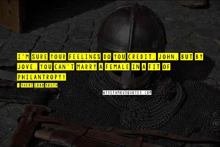 Sheri Cobb South Quotes: I'm sure your feelings do you credit, John, but by Jove, you can't marry a female in a fit of philantropy!