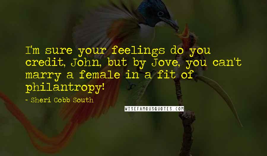 Sheri Cobb South Quotes: I'm sure your feelings do you credit, John, but by Jove, you can't marry a female in a fit of philantropy!