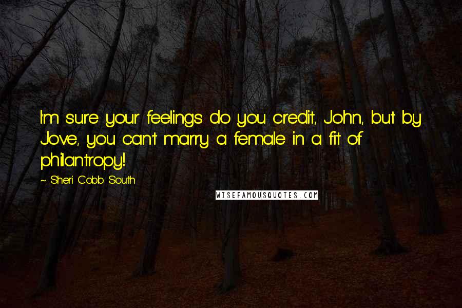 Sheri Cobb South Quotes: I'm sure your feelings do you credit, John, but by Jove, you can't marry a female in a fit of philantropy!