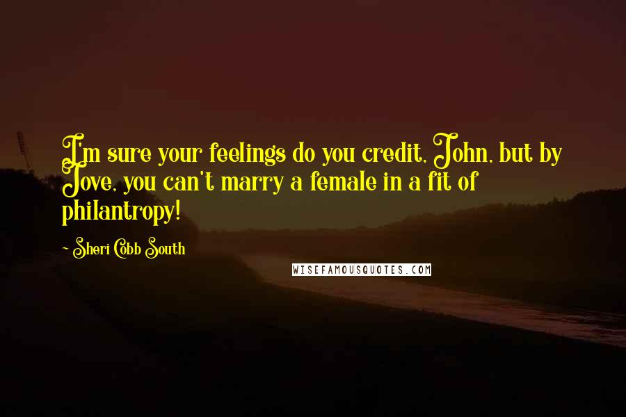 Sheri Cobb South Quotes: I'm sure your feelings do you credit, John, but by Jove, you can't marry a female in a fit of philantropy!