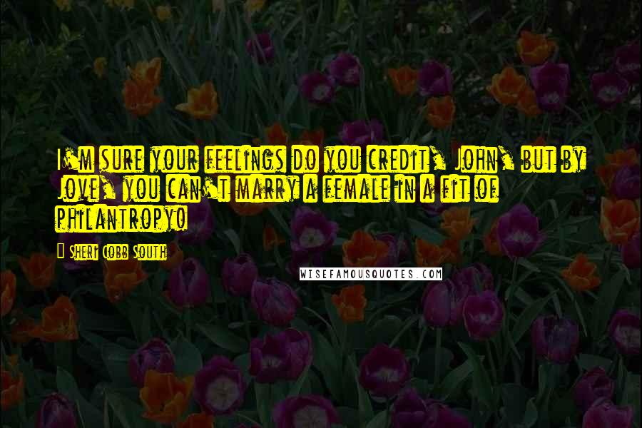 Sheri Cobb South Quotes: I'm sure your feelings do you credit, John, but by Jove, you can't marry a female in a fit of philantropy!