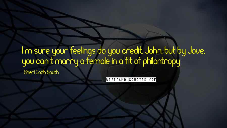 Sheri Cobb South Quotes: I'm sure your feelings do you credit, John, but by Jove, you can't marry a female in a fit of philantropy!