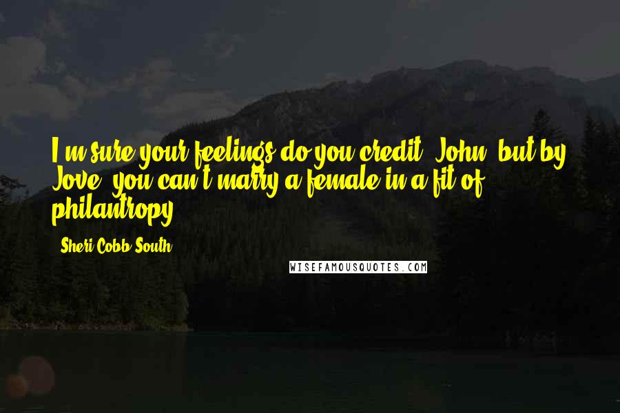 Sheri Cobb South Quotes: I'm sure your feelings do you credit, John, but by Jove, you can't marry a female in a fit of philantropy!