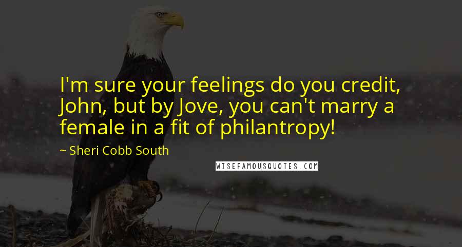 Sheri Cobb South Quotes: I'm sure your feelings do you credit, John, but by Jove, you can't marry a female in a fit of philantropy!