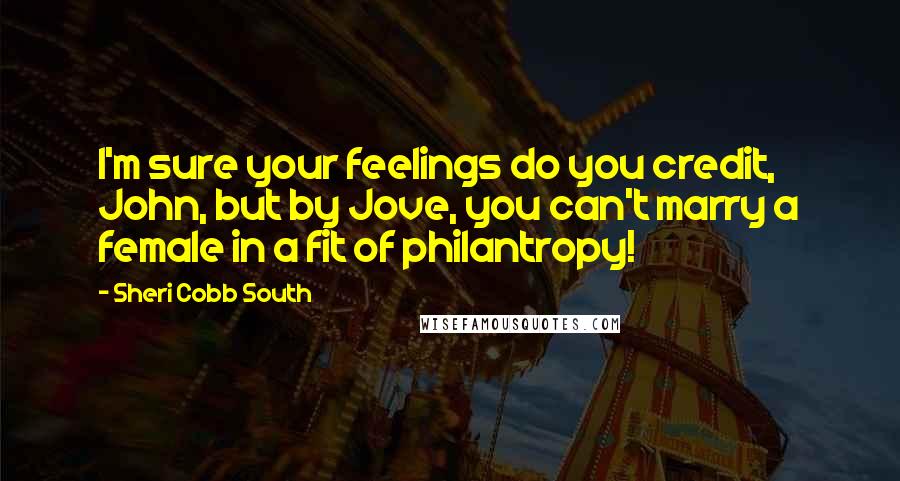 Sheri Cobb South Quotes: I'm sure your feelings do you credit, John, but by Jove, you can't marry a female in a fit of philantropy!