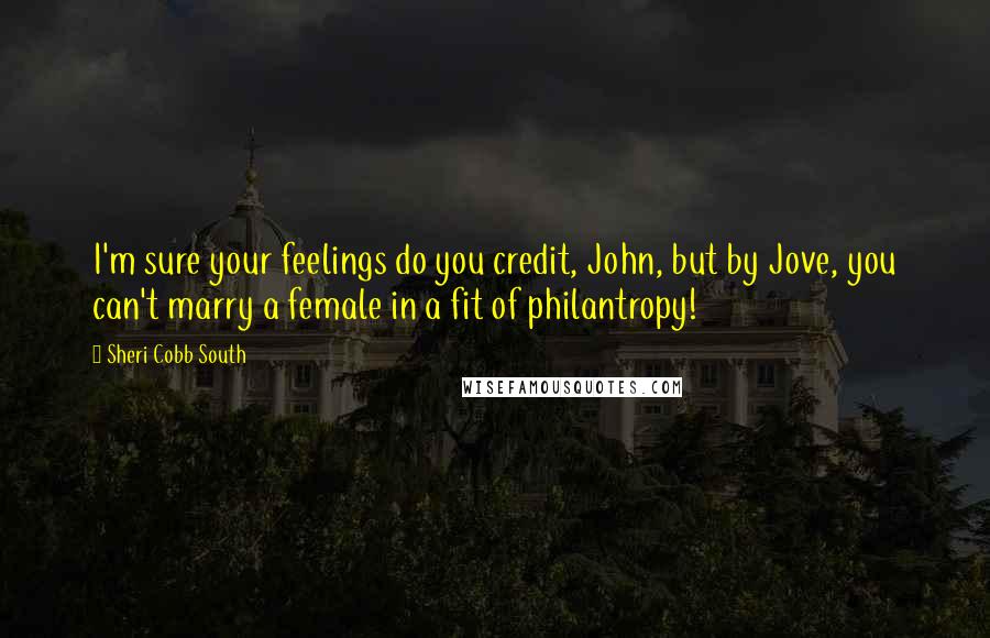 Sheri Cobb South Quotes: I'm sure your feelings do you credit, John, but by Jove, you can't marry a female in a fit of philantropy!