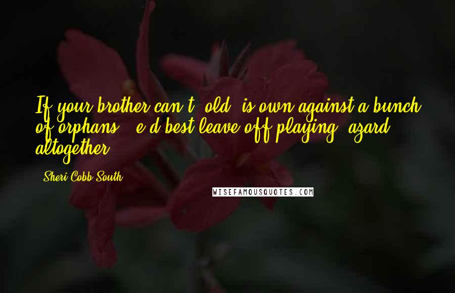 Sheri Cobb South Quotes: If your brother can't 'old 'is own against a bunch of orphans, 'e'd best leave off playing 'azard altogether!