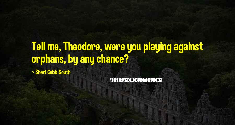 Sheri Cobb South Quotes: Tell me, Theodore, were you playing against orphans, by any chance?