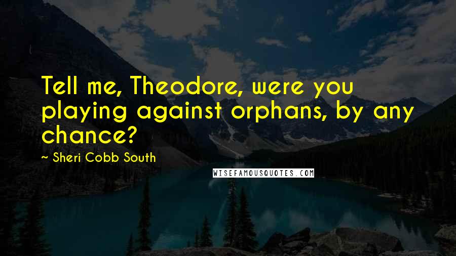 Sheri Cobb South Quotes: Tell me, Theodore, were you playing against orphans, by any chance?