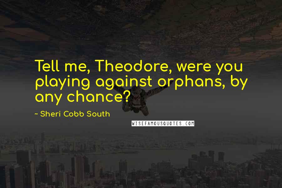 Sheri Cobb South Quotes: Tell me, Theodore, were you playing against orphans, by any chance?