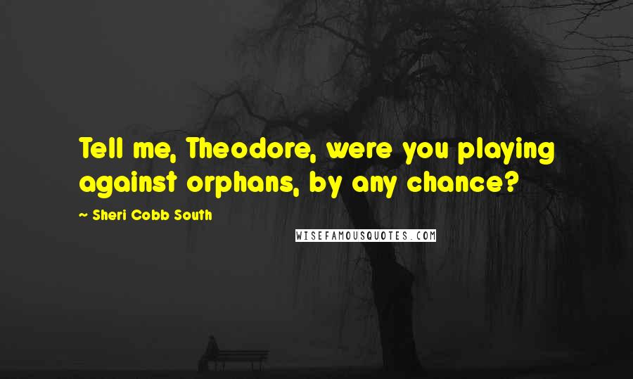 Sheri Cobb South Quotes: Tell me, Theodore, were you playing against orphans, by any chance?