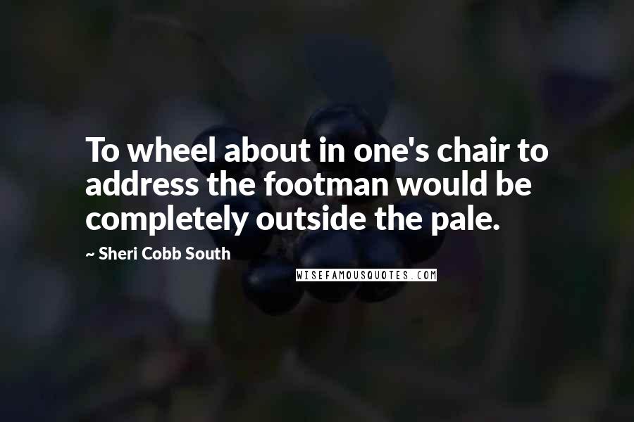 Sheri Cobb South Quotes: To wheel about in one's chair to address the footman would be completely outside the pale.