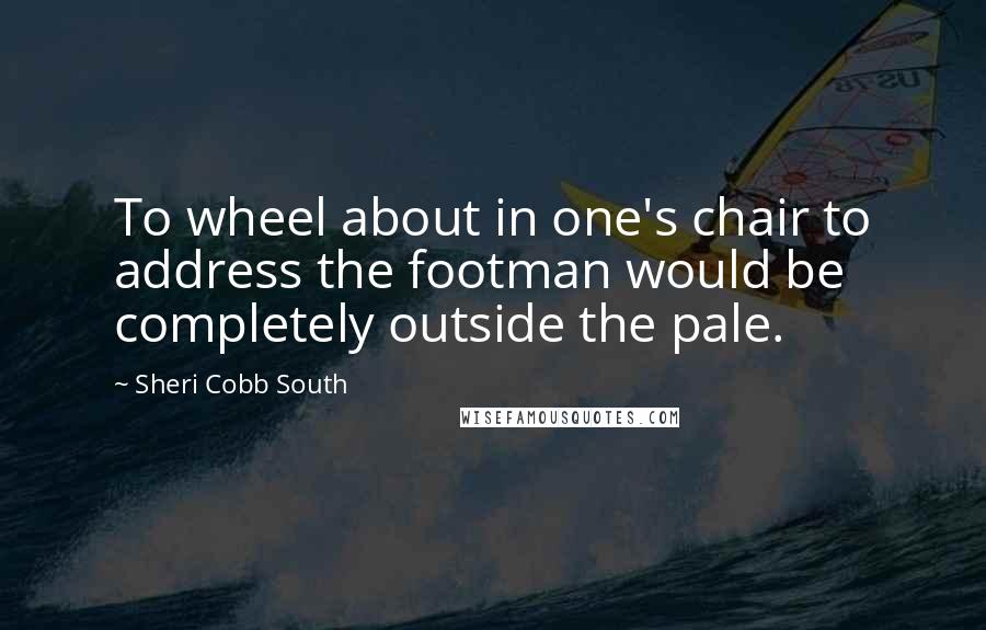 Sheri Cobb South Quotes: To wheel about in one's chair to address the footman would be completely outside the pale.
