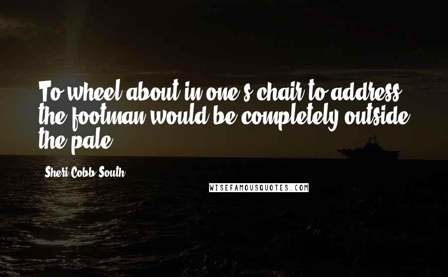 Sheri Cobb South Quotes: To wheel about in one's chair to address the footman would be completely outside the pale.