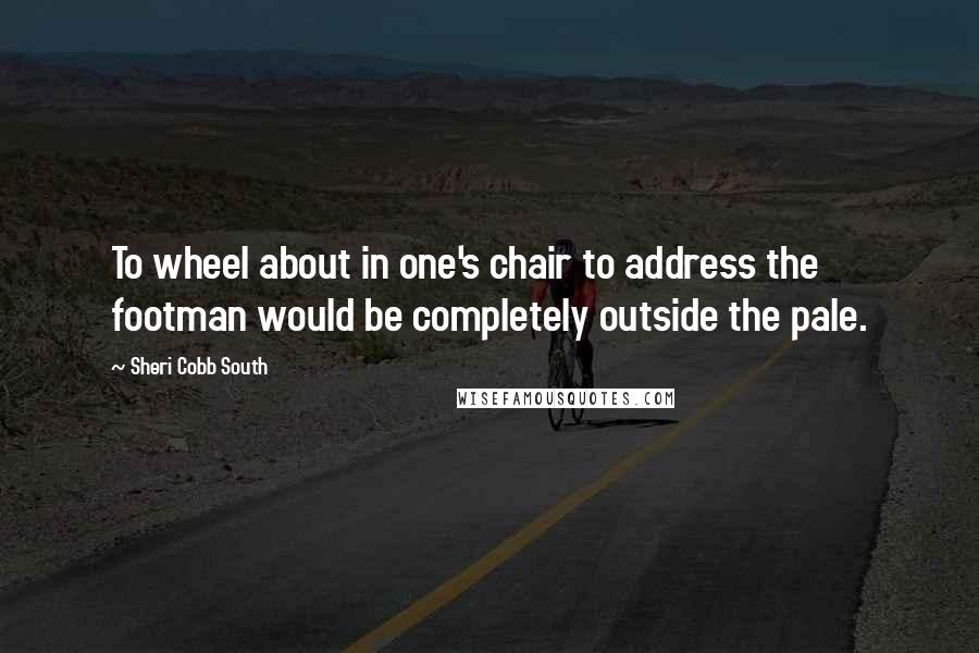 Sheri Cobb South Quotes: To wheel about in one's chair to address the footman would be completely outside the pale.