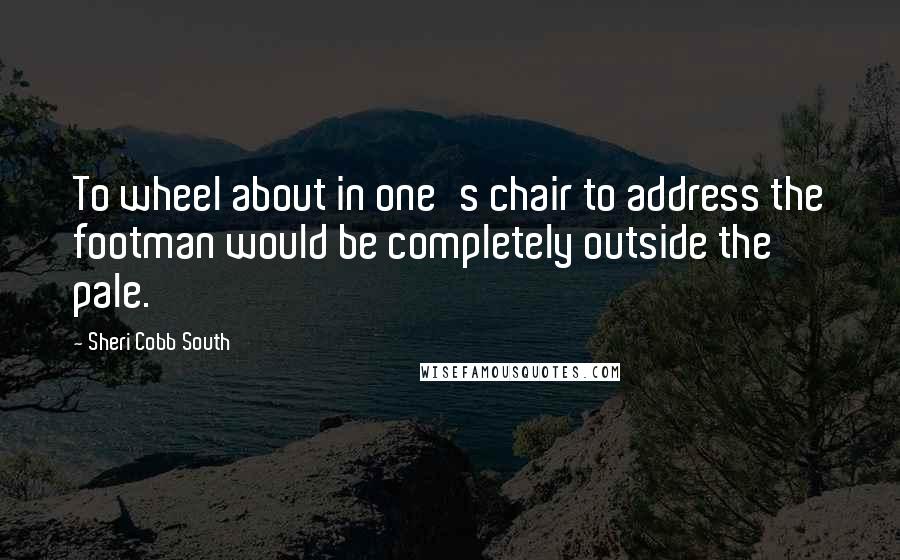 Sheri Cobb South Quotes: To wheel about in one's chair to address the footman would be completely outside the pale.