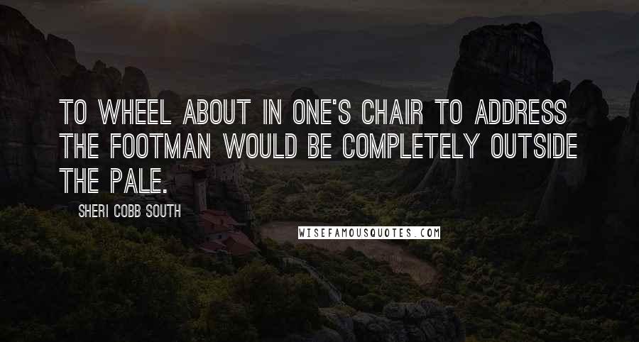 Sheri Cobb South Quotes: To wheel about in one's chair to address the footman would be completely outside the pale.