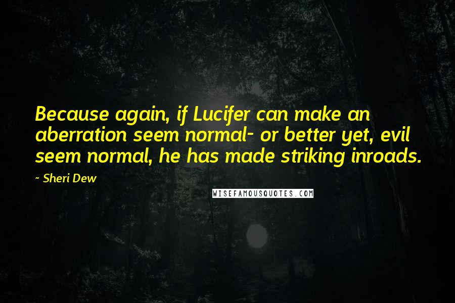 Sheri Dew Quotes: Because again, if Lucifer can make an aberration seem normal- or better yet, evil seem normal, he has made striking inroads.