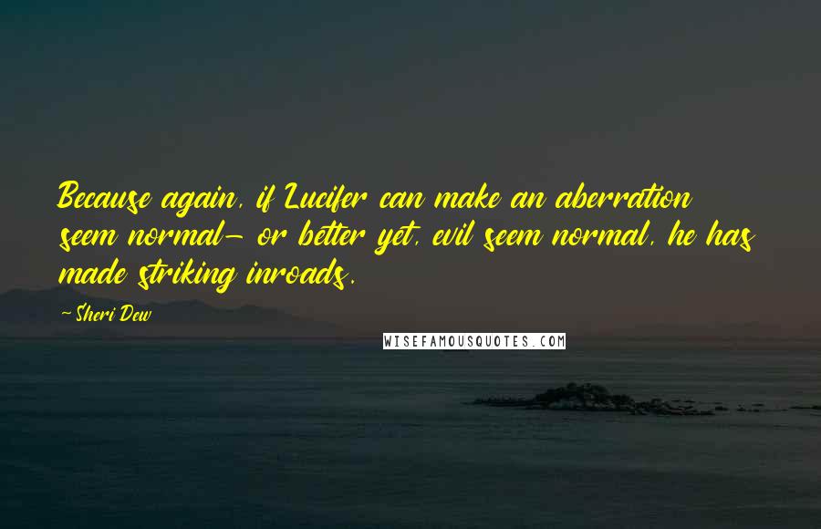 Sheri Dew Quotes: Because again, if Lucifer can make an aberration seem normal- or better yet, evil seem normal, he has made striking inroads.