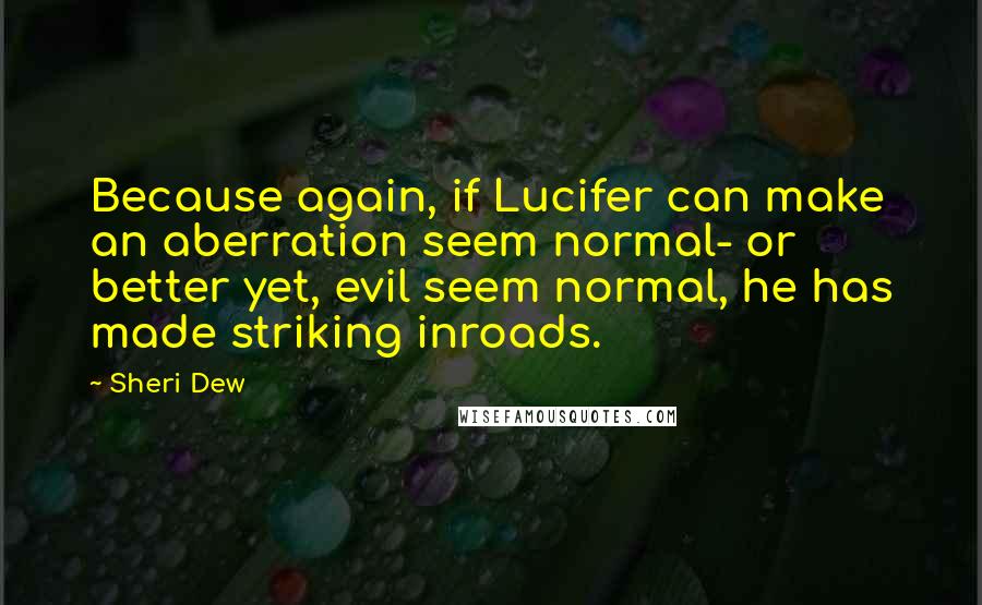 Sheri Dew Quotes: Because again, if Lucifer can make an aberration seem normal- or better yet, evil seem normal, he has made striking inroads.
