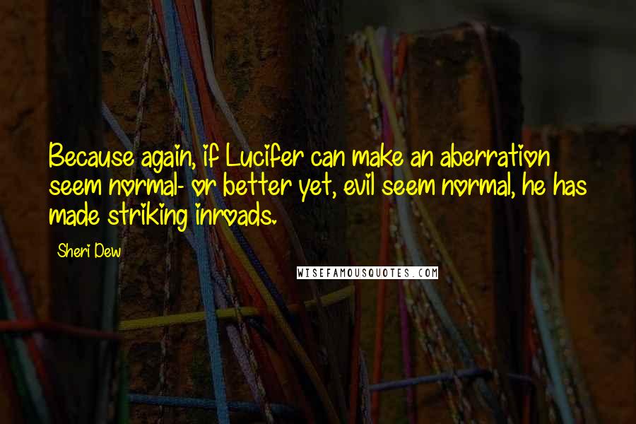 Sheri Dew Quotes: Because again, if Lucifer can make an aberration seem normal- or better yet, evil seem normal, he has made striking inroads.