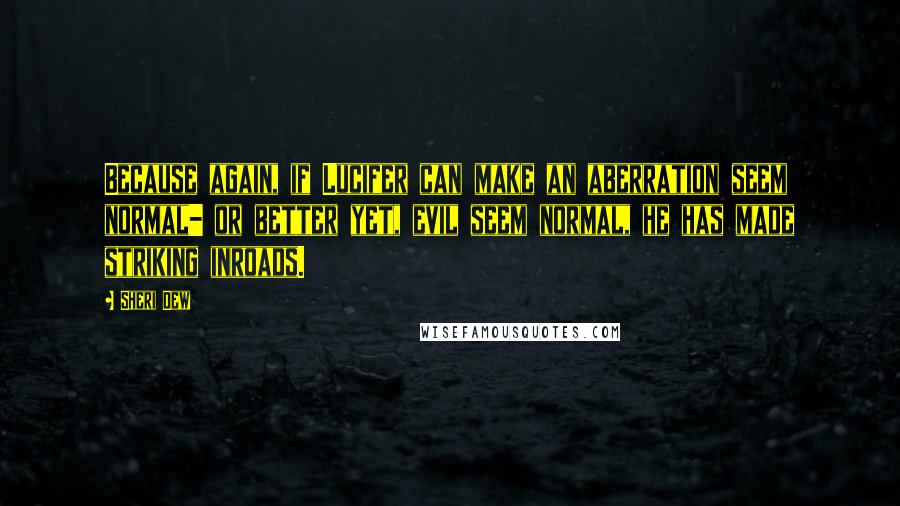 Sheri Dew Quotes: Because again, if Lucifer can make an aberration seem normal- or better yet, evil seem normal, he has made striking inroads.