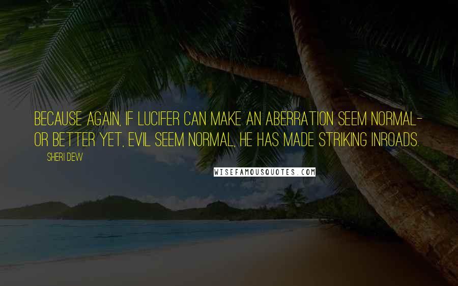 Sheri Dew Quotes: Because again, if Lucifer can make an aberration seem normal- or better yet, evil seem normal, he has made striking inroads.