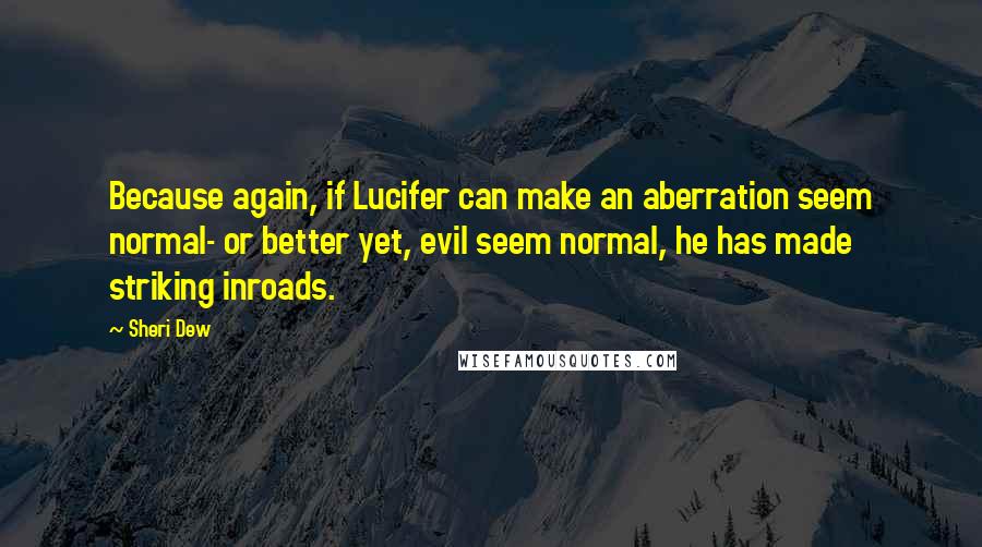 Sheri Dew Quotes: Because again, if Lucifer can make an aberration seem normal- or better yet, evil seem normal, he has made striking inroads.