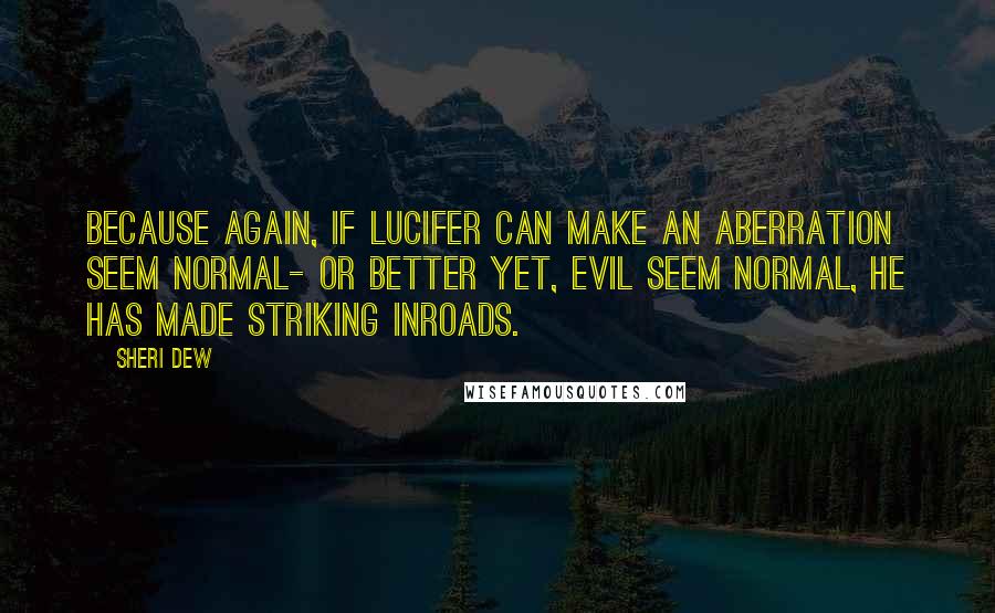 Sheri Dew Quotes: Because again, if Lucifer can make an aberration seem normal- or better yet, evil seem normal, he has made striking inroads.