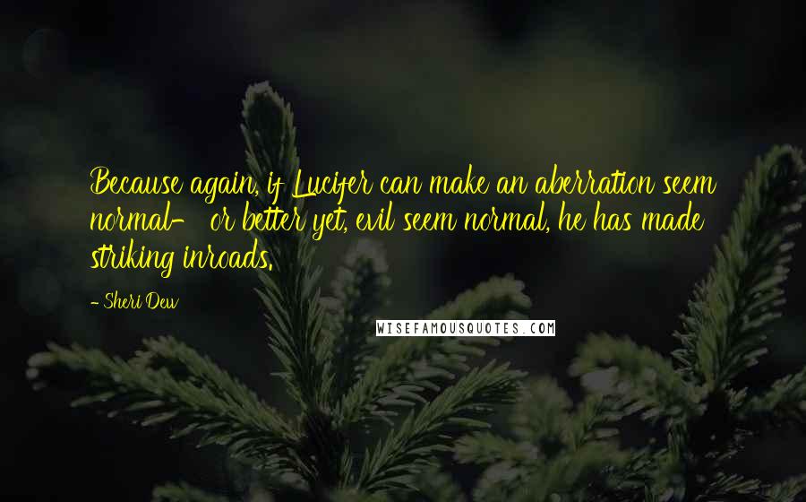 Sheri Dew Quotes: Because again, if Lucifer can make an aberration seem normal- or better yet, evil seem normal, he has made striking inroads.