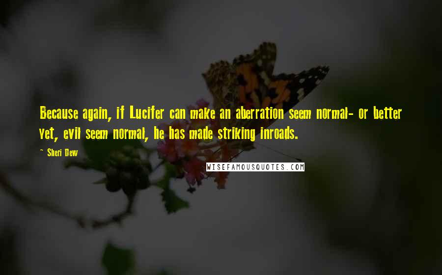 Sheri Dew Quotes: Because again, if Lucifer can make an aberration seem normal- or better yet, evil seem normal, he has made striking inroads.