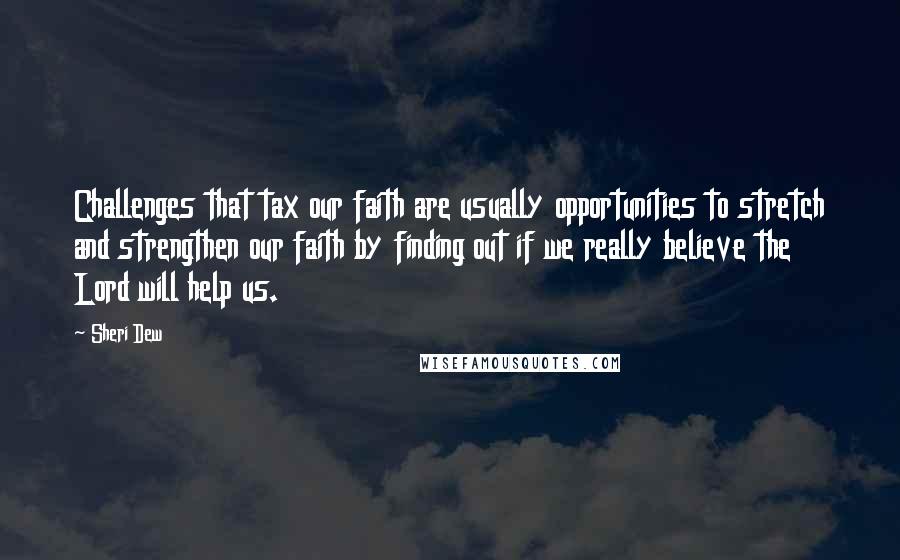 Sheri Dew Quotes: Challenges that tax our faith are usually opportunities to stretch and strengthen our faith by finding out if we really believe the Lord will help us.