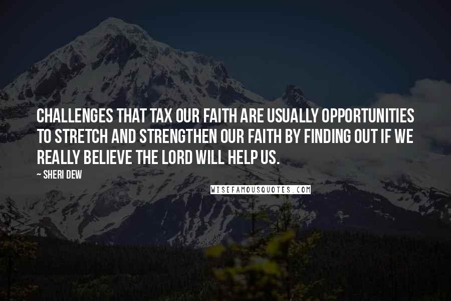 Sheri Dew Quotes: Challenges that tax our faith are usually opportunities to stretch and strengthen our faith by finding out if we really believe the Lord will help us.