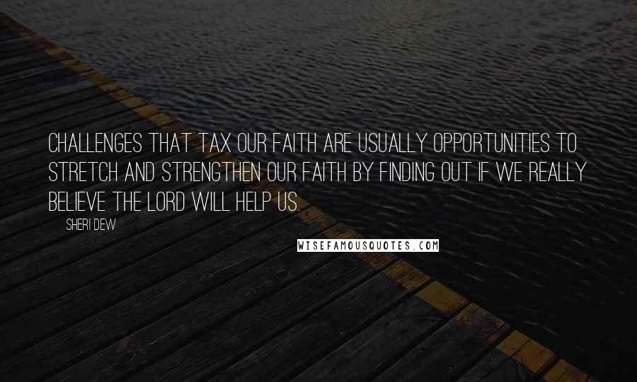 Sheri Dew Quotes: Challenges that tax our faith are usually opportunities to stretch and strengthen our faith by finding out if we really believe the Lord will help us.