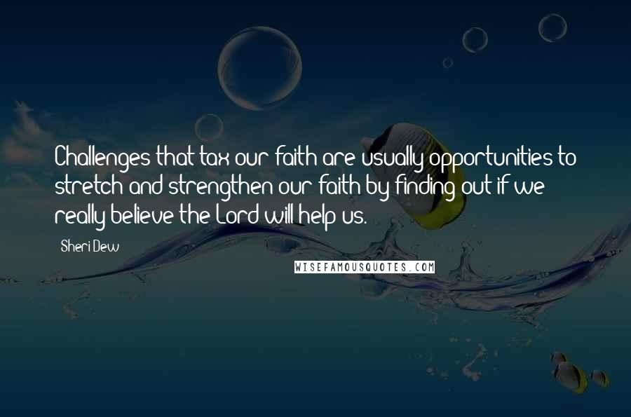 Sheri Dew Quotes: Challenges that tax our faith are usually opportunities to stretch and strengthen our faith by finding out if we really believe the Lord will help us.