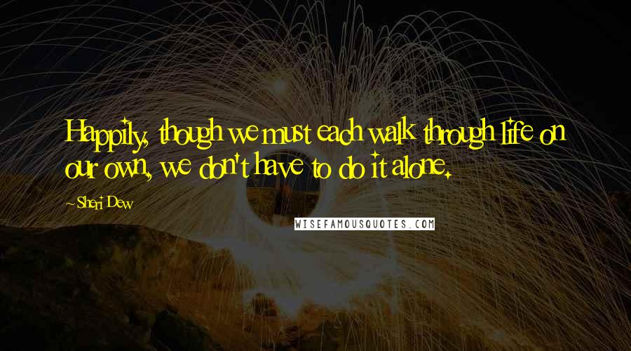 Sheri Dew Quotes: Happily, though we must each walk through life on our own, we don't have to do it alone.