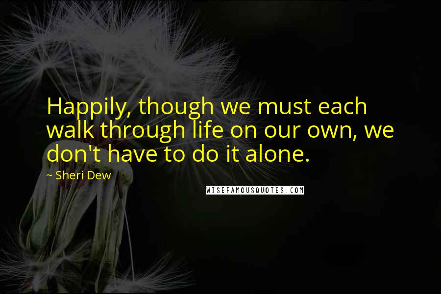 Sheri Dew Quotes: Happily, though we must each walk through life on our own, we don't have to do it alone.