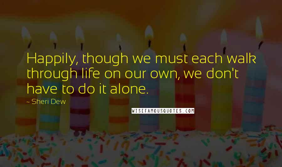 Sheri Dew Quotes: Happily, though we must each walk through life on our own, we don't have to do it alone.