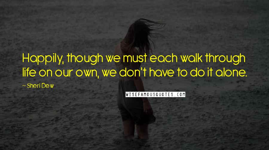 Sheri Dew Quotes: Happily, though we must each walk through life on our own, we don't have to do it alone.