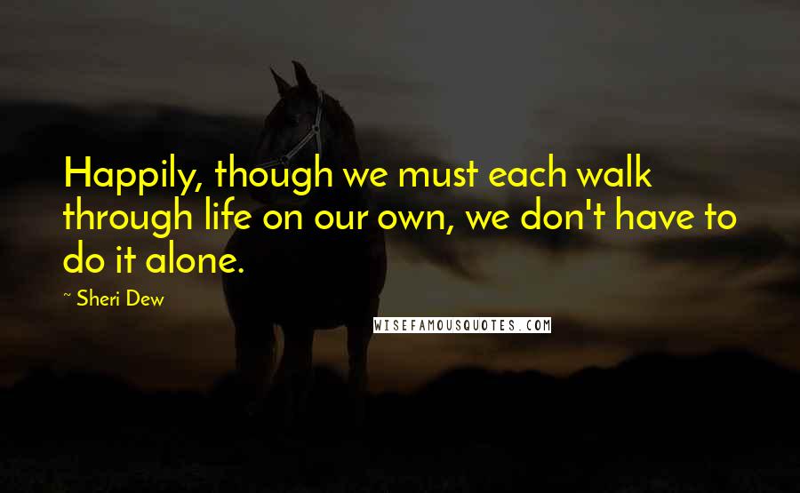 Sheri Dew Quotes: Happily, though we must each walk through life on our own, we don't have to do it alone.