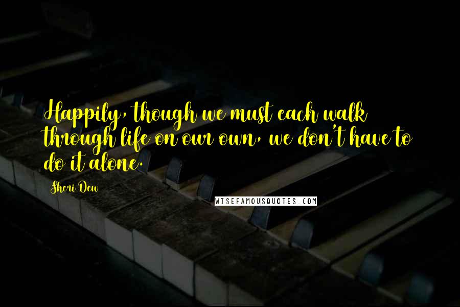 Sheri Dew Quotes: Happily, though we must each walk through life on our own, we don't have to do it alone.