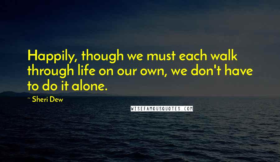 Sheri Dew Quotes: Happily, though we must each walk through life on our own, we don't have to do it alone.